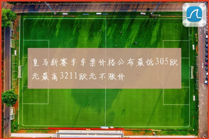 皇马新赛季季票价格公布最低305欧元最高3211欧元不涨价