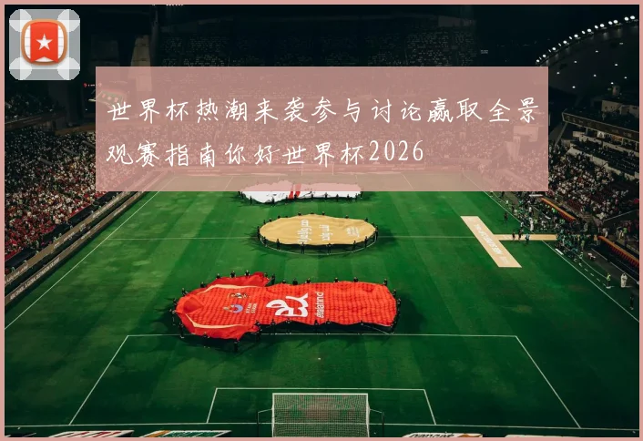 世界杯热潮来袭参与讨论赢取全景观赛指南你好世界杯2026