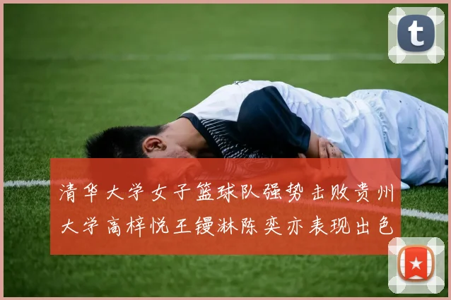 清华大学女子篮球队强势击败贵州大学高梓悦王镘淋陈奕亦表现出色贡献显著