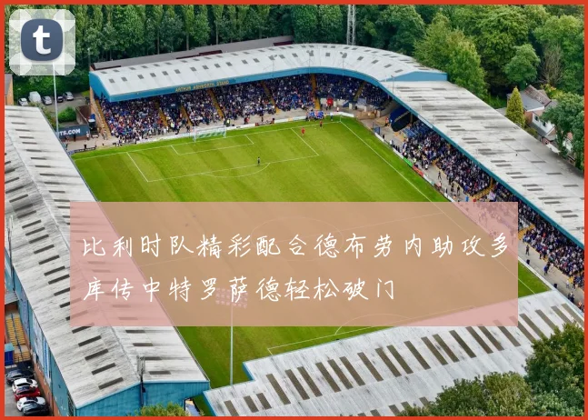 比利时队精彩配合德布劳内助攻多库传中特罗萨德轻松破门