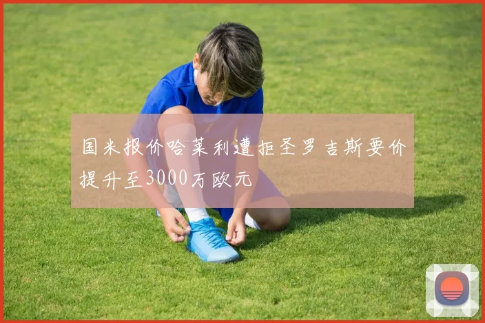 国米报价哈莱利遭拒圣罗吉斯要价提升至3000万欧元