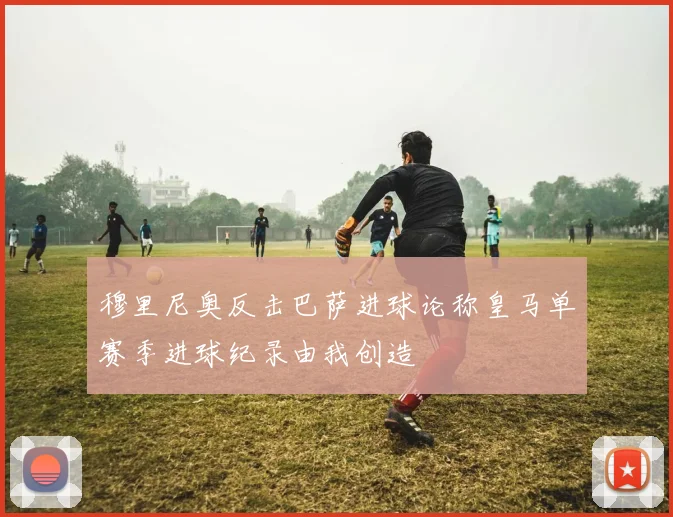 穆里尼奥反击巴萨进球论称皇马单赛季进球纪录由我创造