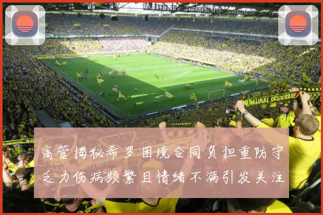 高管揭秘希罗困境合同负担重防守乏力伤病频繁且情绪不满引发关注