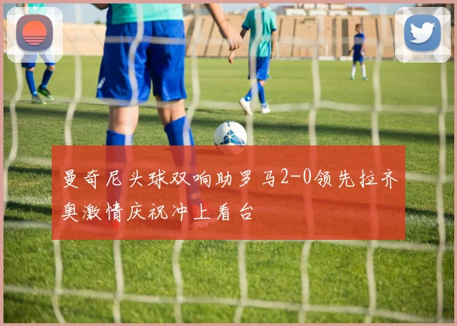 曼奇尼头球双响助罗马2-0领先拉齐奥激情庆祝冲上看台