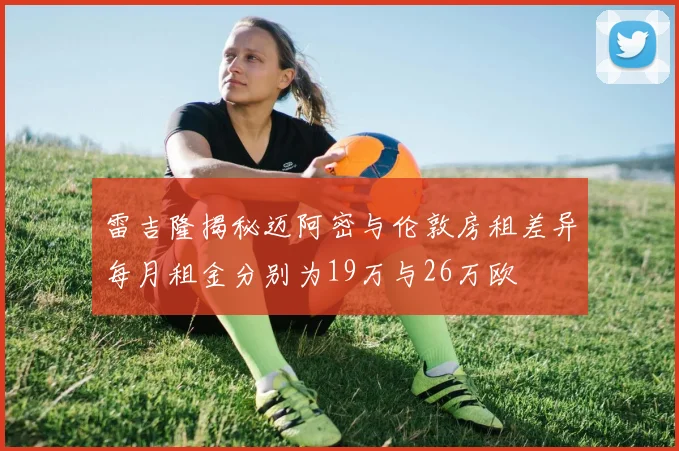 雷吉隆揭秘迈阿密与伦敦房租差异每月租金分别为19万与26万欧
