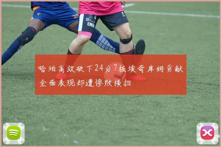 哈珀高效砍下24分7板埃奇库姆贡献全面表现却遭惨败横扫