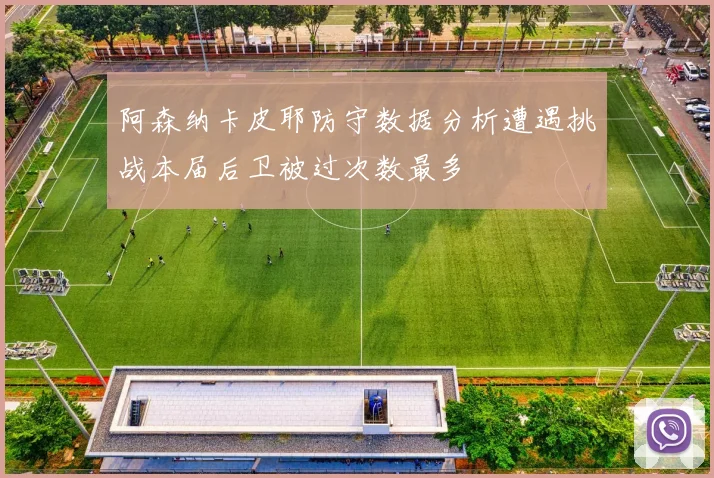 阿森纳卡皮耶防守数据分析遭遇挑战本届后卫被过次数最多